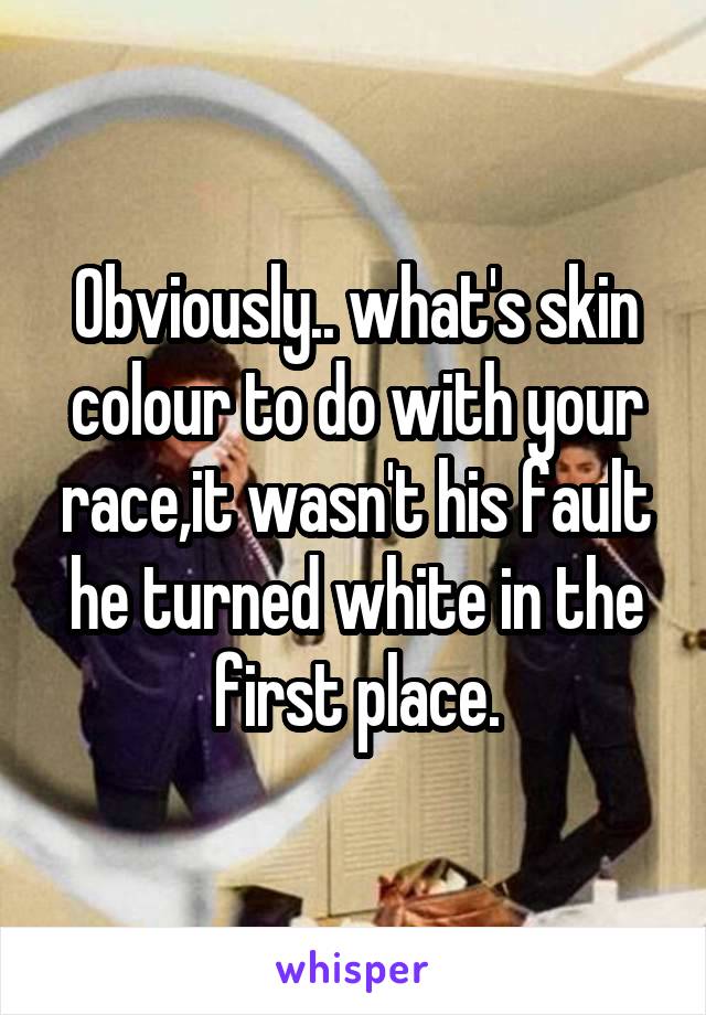 Obviously.. what's skin colour to do with your race,it wasn't his fault he turned white in the first place.