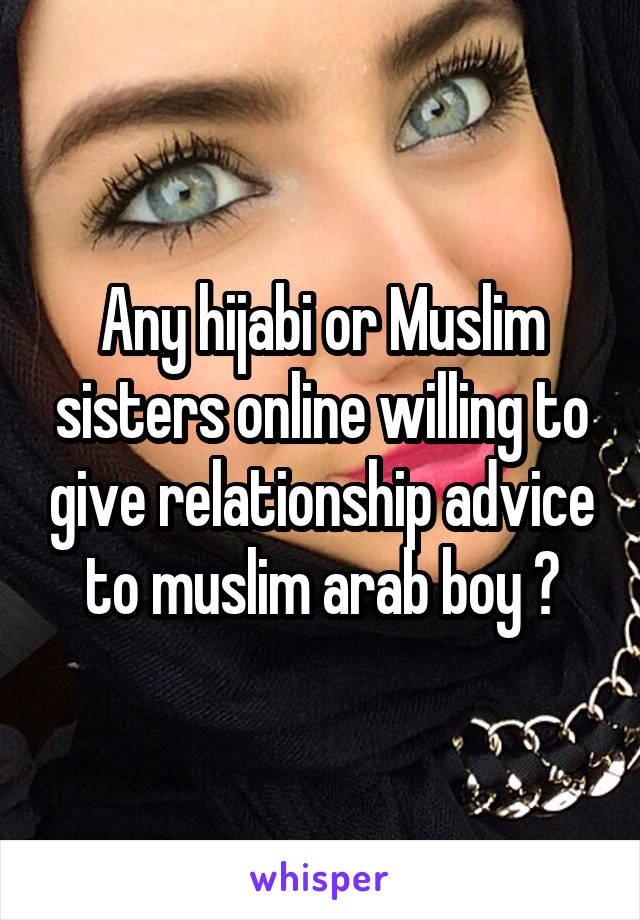 Any hijabi or Muslim sisters online willing to give relationship advice to muslim arab boy ?