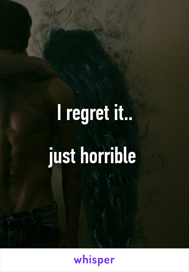 I regret it..

just horrible 