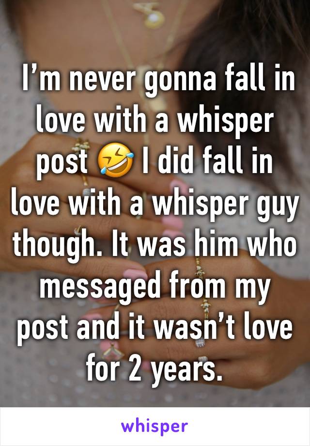  I’m never gonna fall in love with a whisper post 🤣 I did fall in love with a whisper guy though. It was him who messaged from my post and it wasn’t love for 2 years.