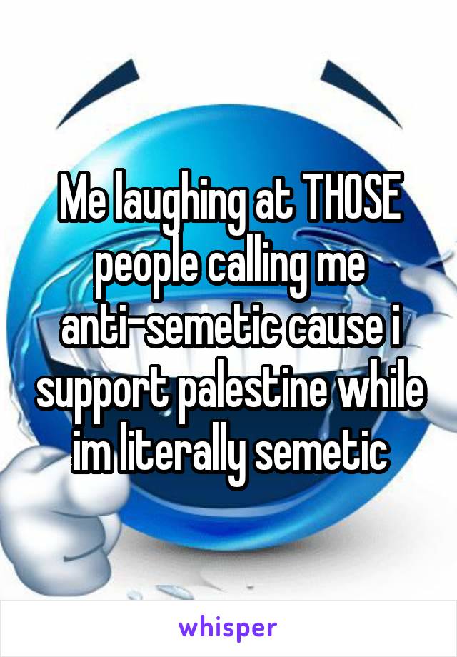 Me laughing at THOSE people calling me anti-semetic cause i support palestine while im literally semetic