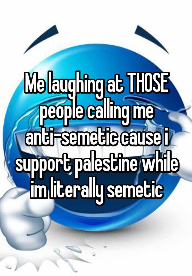 Me laughing at THOSE people calling me anti-semetic cause i support palestine while im literally semetic