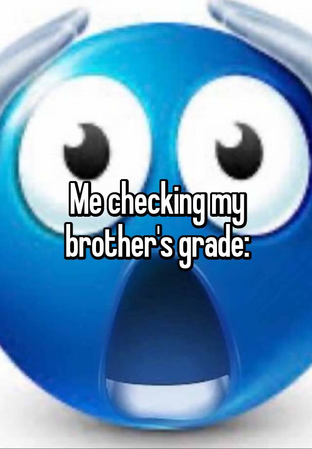 Me checking my brother's grade: