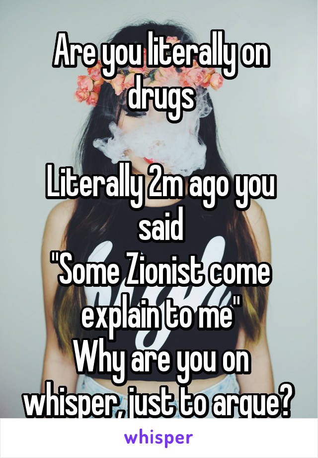 Are you literally on drugs

Literally 2m ago you said
"Some Zionist come explain to me"
Why are you on whisper, just to argue? 