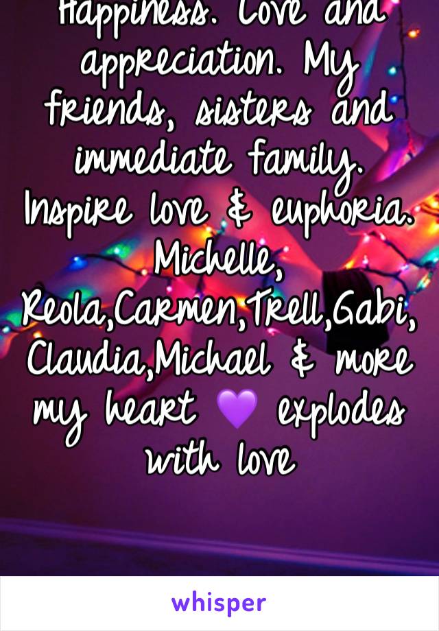 Happiness. Love and appreciation. My friends, sisters and immediate family. Inspire love & euphoria. Michelle, Reola,Carmen,Trell,Gabi,Claudia,Michael & more my heart 💜 explodes with love 