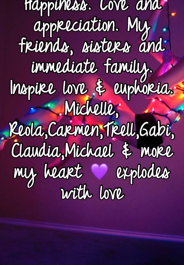 Happiness. Love and appreciation. My friends, sisters and immediate family. Inspire love & euphoria. Michelle, Reola,Carmen,Trell,Gabi,Claudia,Michael & more my heart 💜 explodes with love 