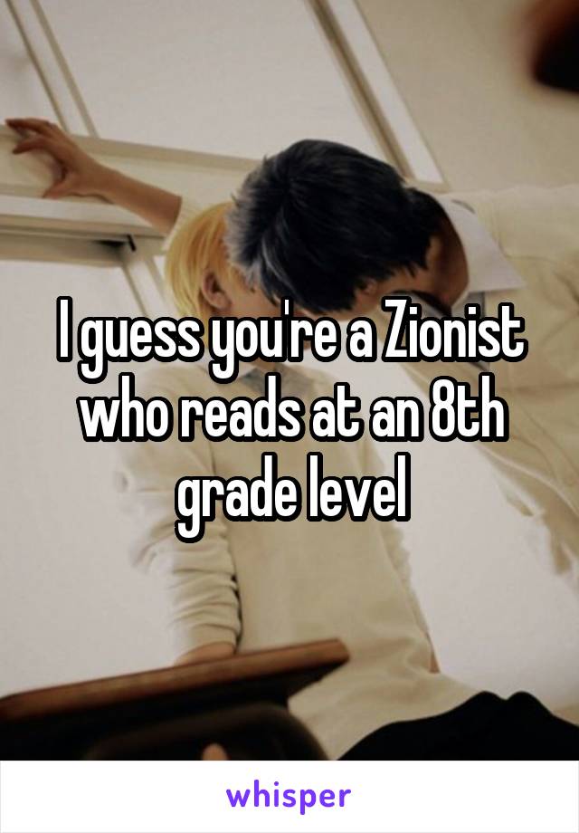 I guess you're a Zionist who reads at an 8th grade level