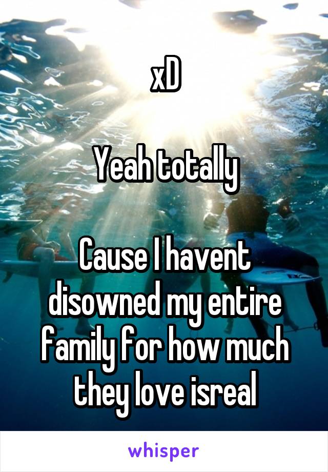 xD

Yeah totally

Cause I havent disowned my entire family for how much they love isreal