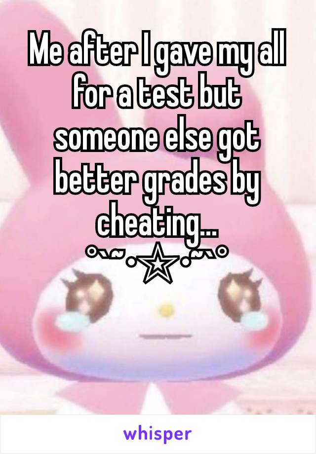 Me after I gave my all for a test but someone else got better grades by cheating...
°`~•☆•~`°