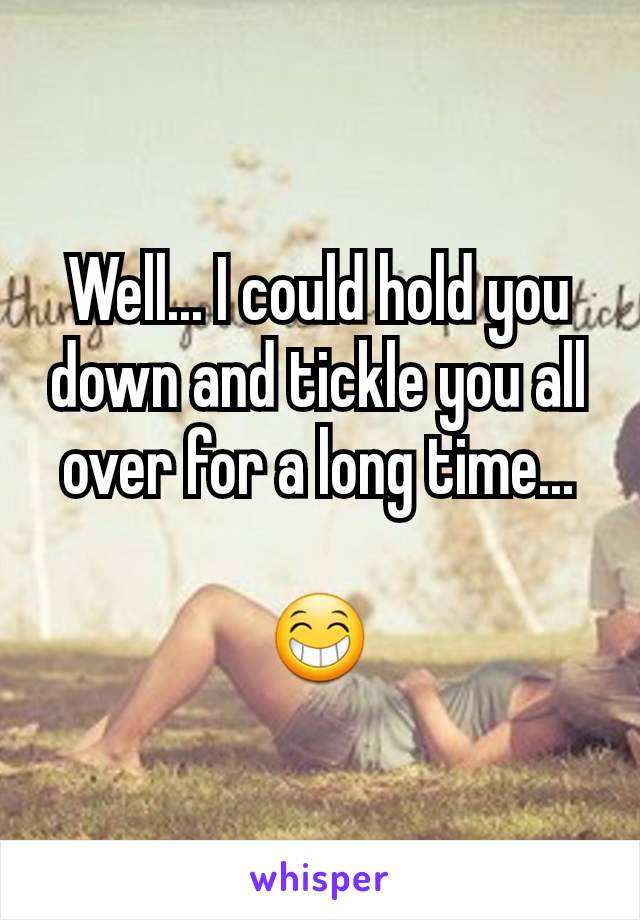 Well... I could hold you down and tickle you all over for a long time...

😁