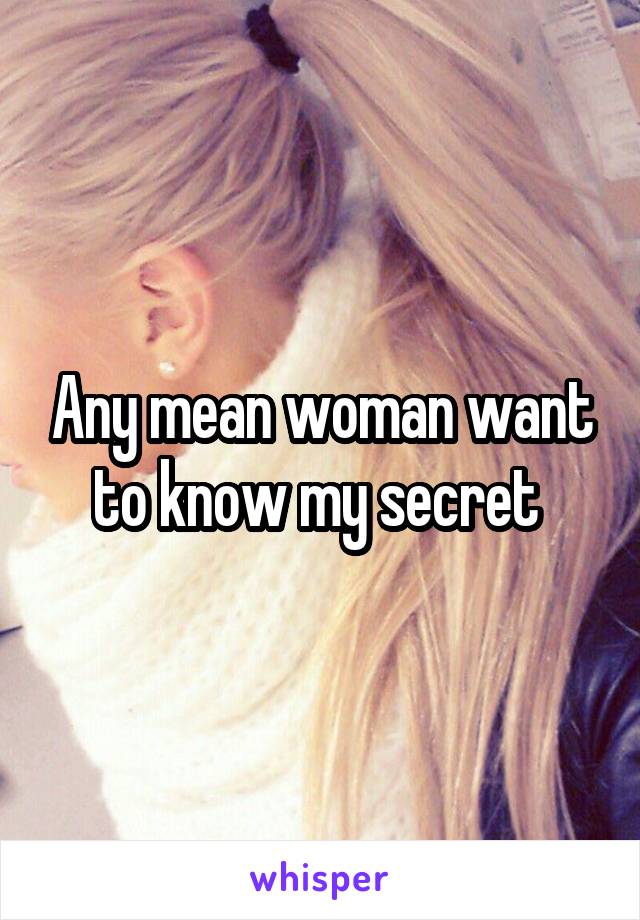 Any mean woman want to know my secret 