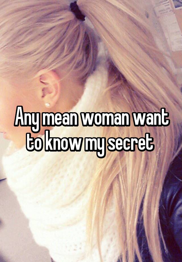 Any mean woman want to know my secret 