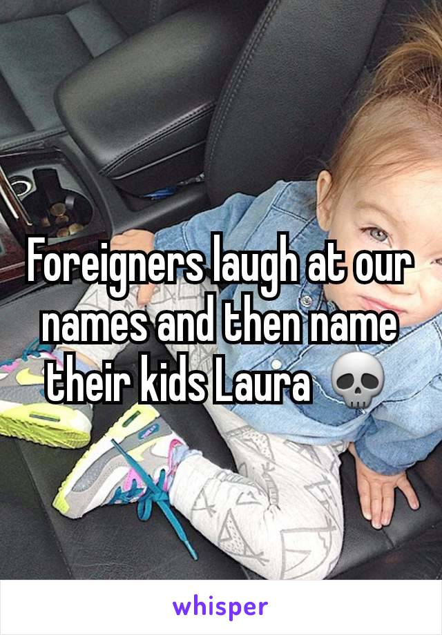 Foreigners laugh at our names and then name their kids Laura 💀