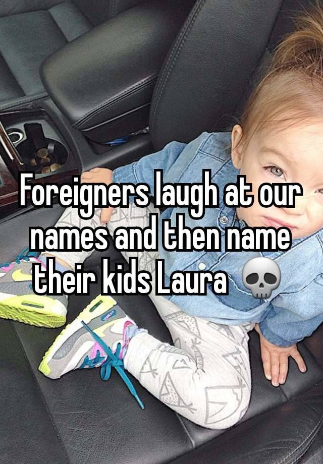 Foreigners laugh at our names and then name their kids Laura 💀