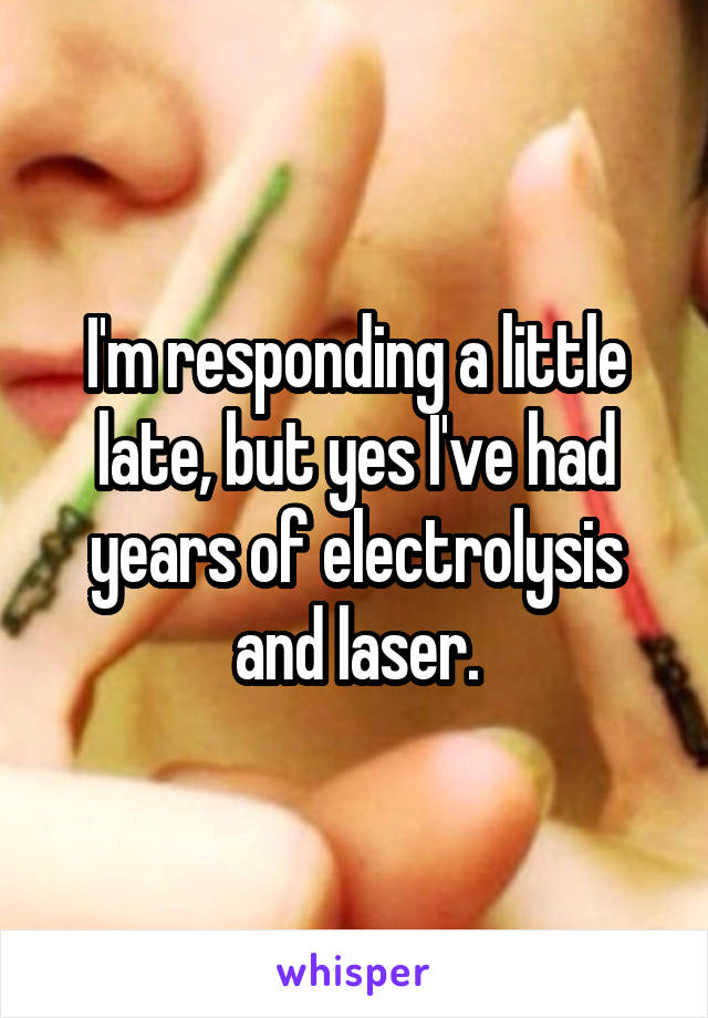 I'm responding a little late, but yes I've had years of electrolysis and laser.