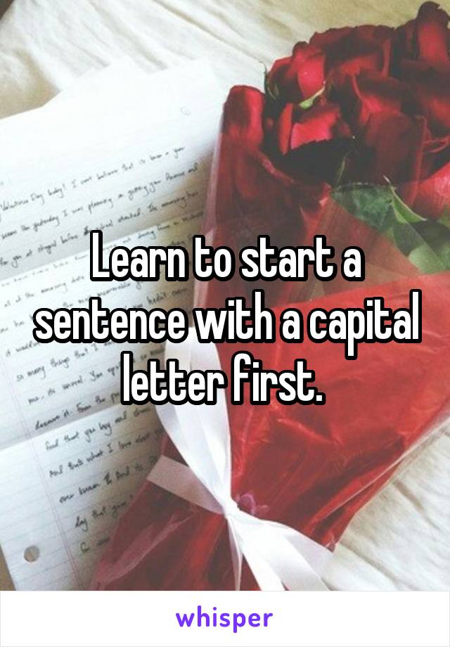 Learn to start a sentence with a capital letter first. 