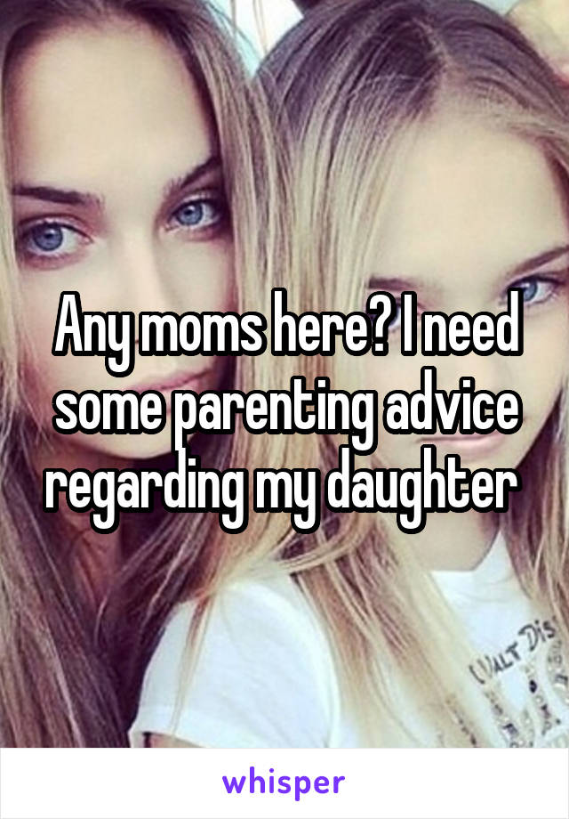 Any moms here? I need some parenting advice regarding my daughter 