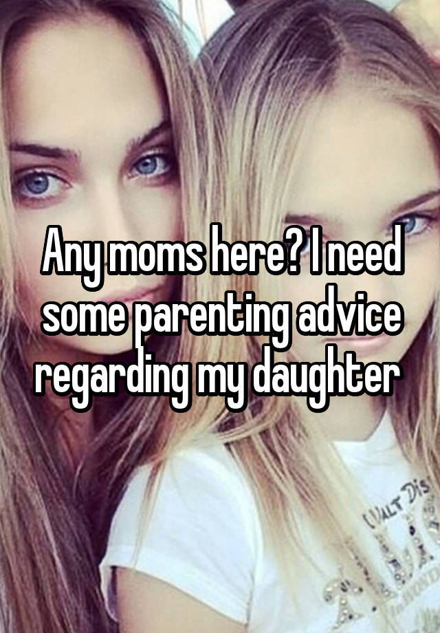 Any moms here? I need some parenting advice regarding my daughter 