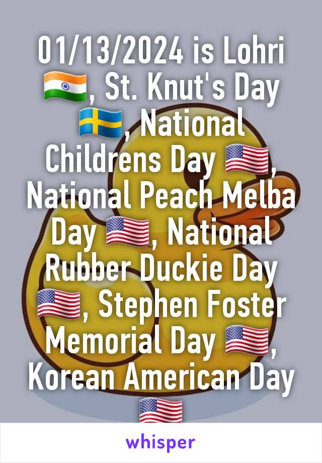 01/13/2024 is Lohri 🇮🇳, St. Knut's Day 🇸🇪, National Childrens Day 🇺🇸, National Peach Melba Day 🇺🇸, National Rubber Duckie Day 🇺🇸, Stephen Foster Memorial Day 🇺🇸, Korean American Day 🇺🇸