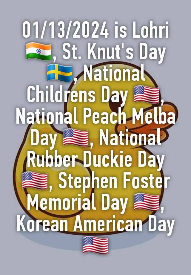 01/13/2024 is Lohri 🇮🇳, St. Knut's Day 🇸🇪, National Childrens Day 🇺🇸, National Peach Melba Day 🇺🇸, National Rubber Duckie Day 🇺🇸, Stephen Foster Memorial Day 🇺🇸, Korean American Day 🇺🇸