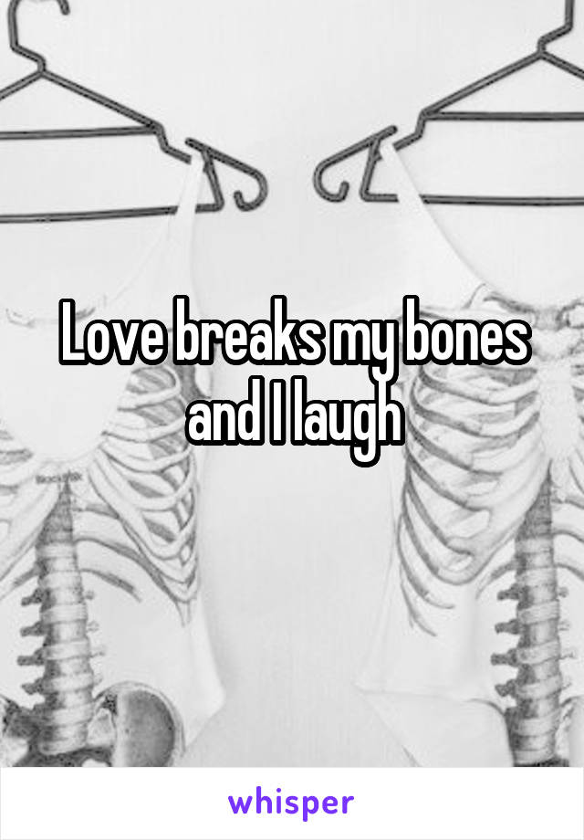 Love breaks my bones and I laugh
