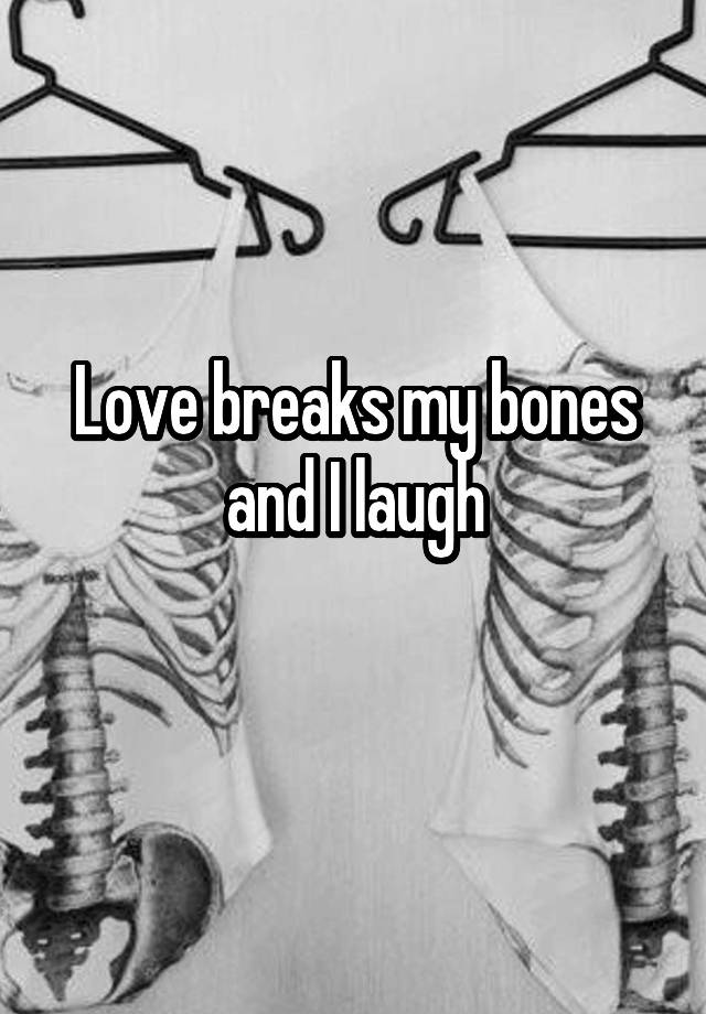 Love breaks my bones and I laugh
