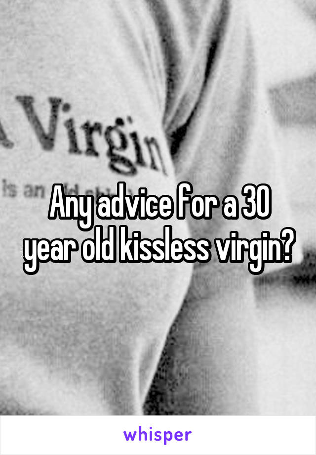 Any advice for a 30 year old kissless virgin?