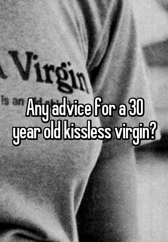 Any advice for a 30 year old kissless virgin?