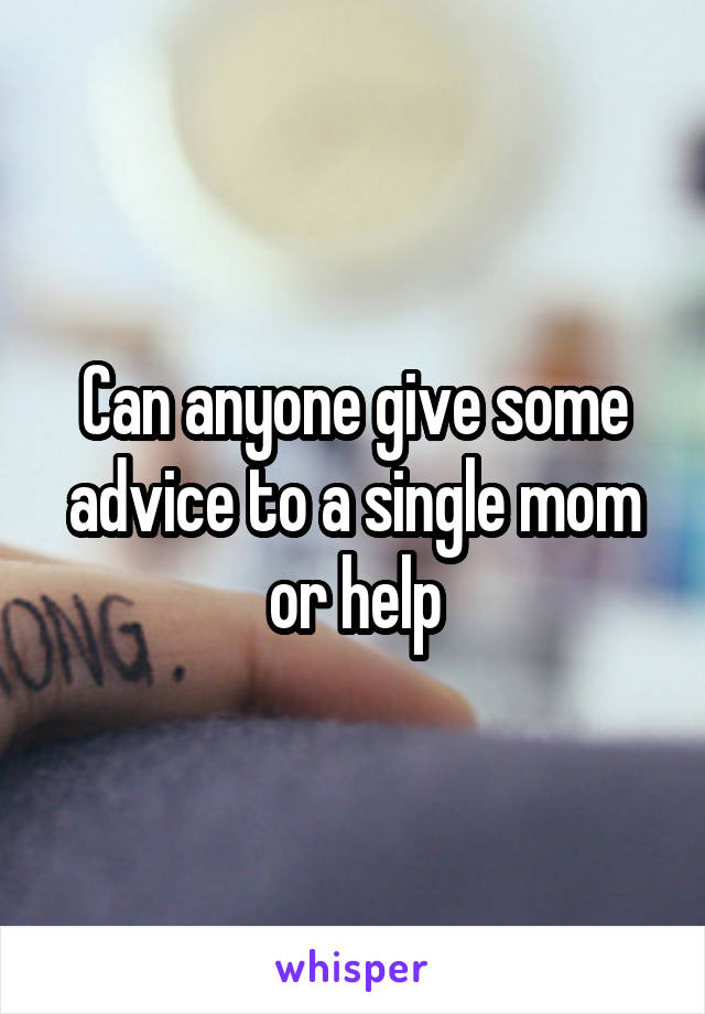 Can anyone give some advice to a single mom or help