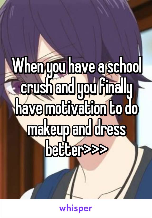 When you have a school crush and you finally have motivation to do makeup and dress better>>>