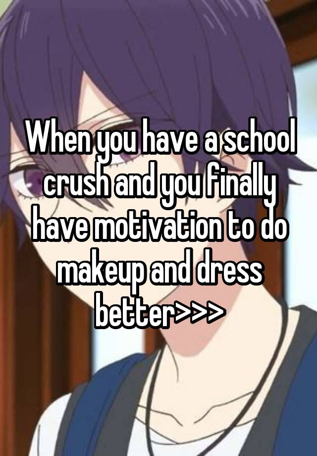 When you have a school crush and you finally have motivation to do makeup and dress better>>>