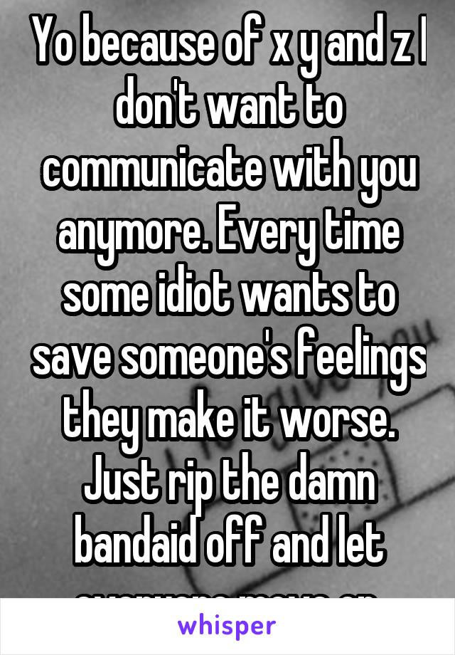 Yo because of x y and z I don't want to communicate with you anymore. Every time some idiot wants to save someone's feelings they make it worse. Just rip the damn bandaid off and let everyone move on.