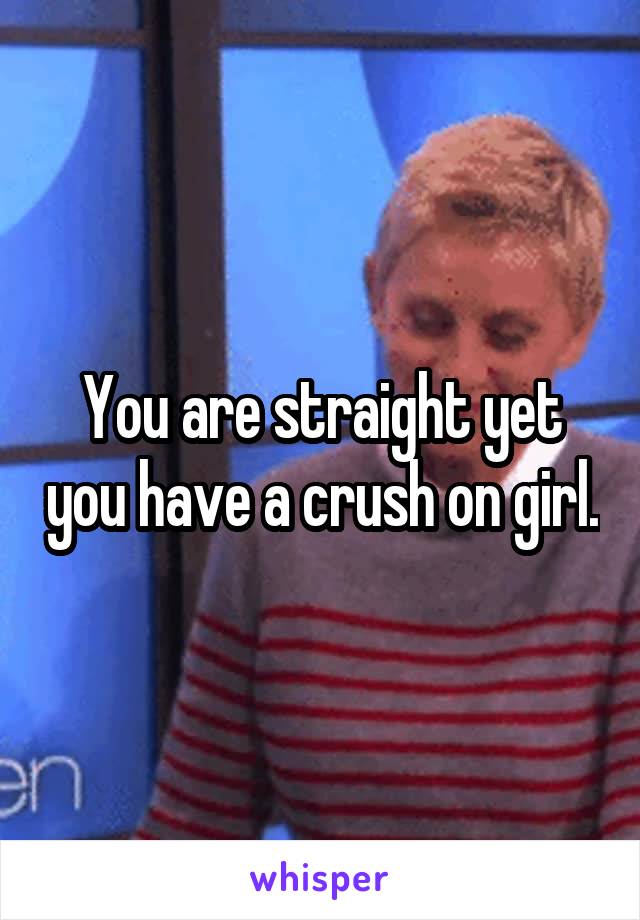 You are straight yet you have a crush on girl.