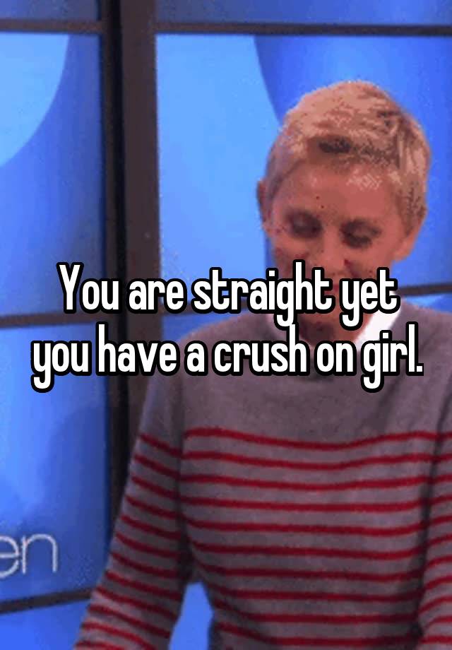 You are straight yet you have a crush on girl.