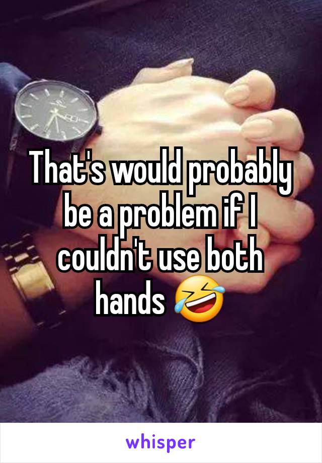 That's would probably be a problem if I couldn't use both hands 🤣