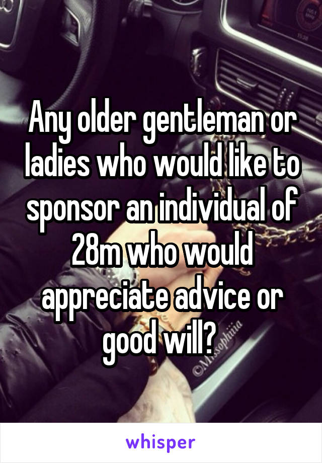 Any older gentleman or ladies who would like to sponsor an individual of 28m who would appreciate advice or good will? 