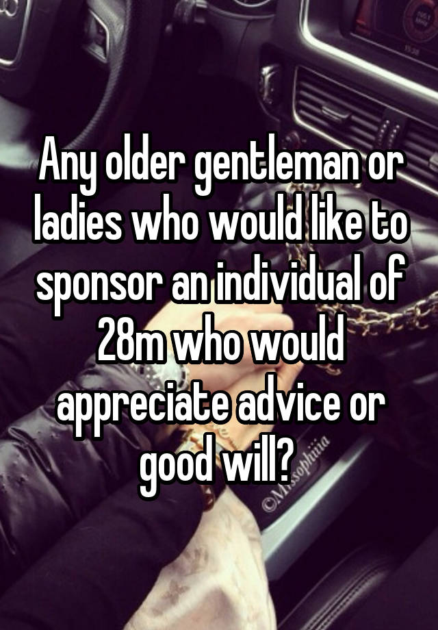 Any older gentleman or ladies who would like to sponsor an individual of 28m who would appreciate advice or good will? 