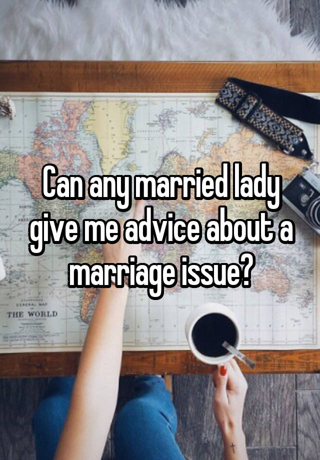 Can any married lady give me advice about a marriage issue?