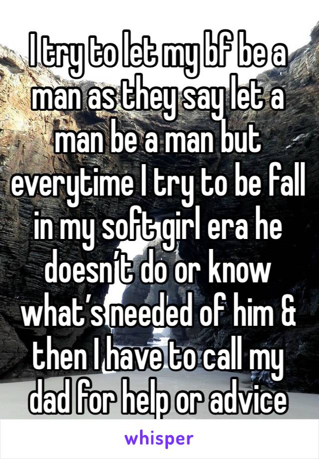 I try to let my bf be a man as they say let a man be a man but everytime I try to be fall in my soft girl era he doesn’t do or know what’s needed of him & then I have to call my dad for help or advice