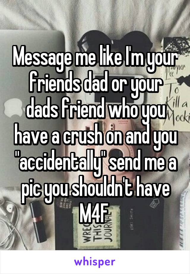 Message me like I'm your friends dad or your dads friend who you have a crush on and you "accidentally" send me a pic you shouldn't have
M4F 