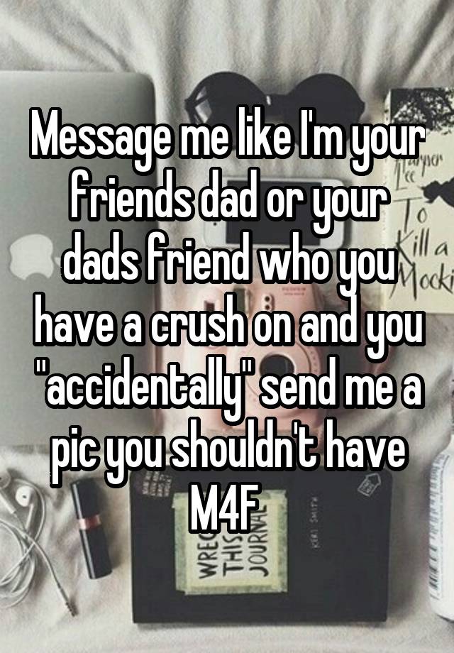 Message me like I'm your friends dad or your dads friend who you have a crush on and you "accidentally" send me a pic you shouldn't have
M4F 