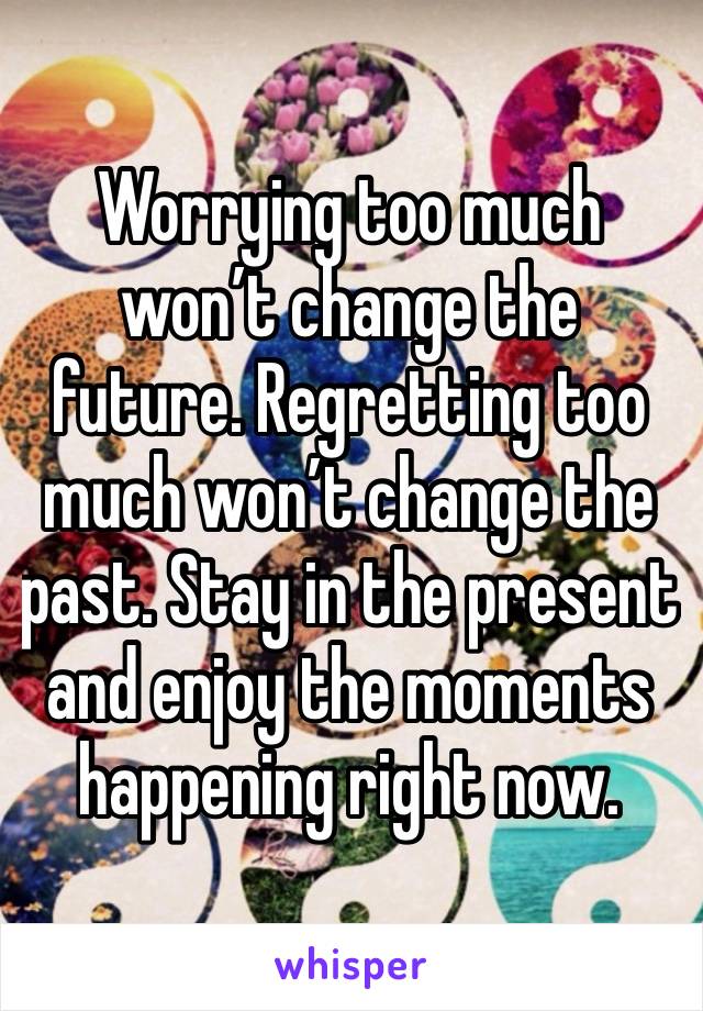 Worrying too much won’t change the future. Regretting too much won’t change the past. Stay in the present and enjoy the moments happening right now.