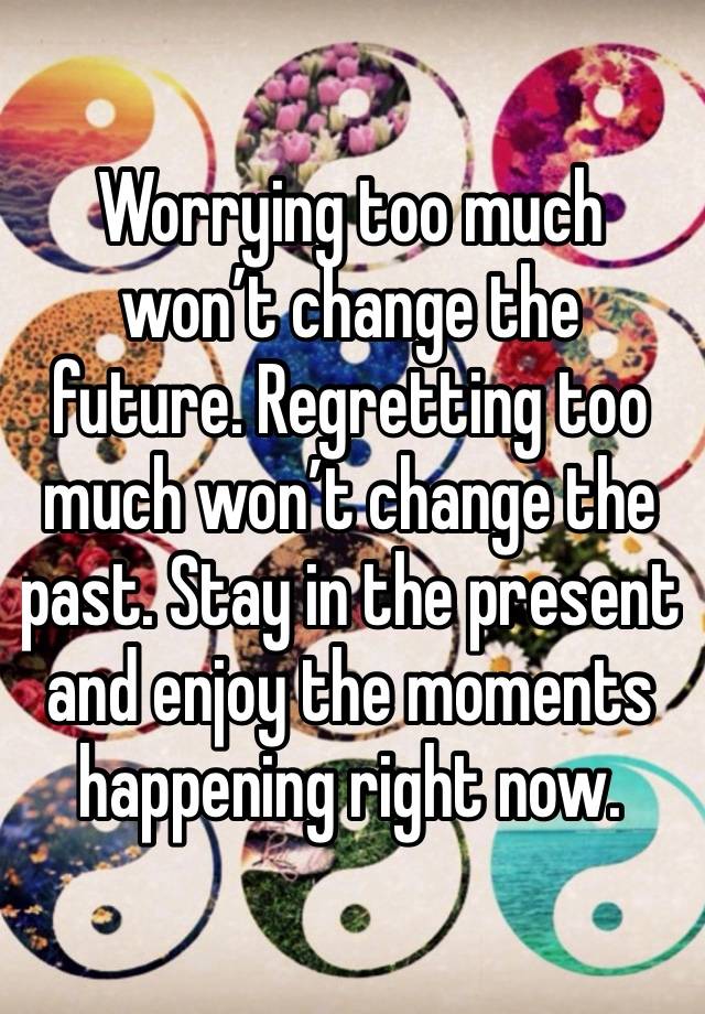 Worrying too much won’t change the future. Regretting too much won’t change the past. Stay in the present and enjoy the moments happening right now.