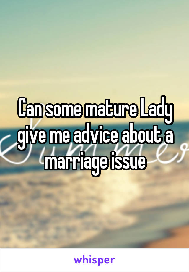 Can some mature Lady give me advice about a marriage issue