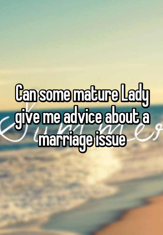 Can some mature Lady give me advice about a marriage issue