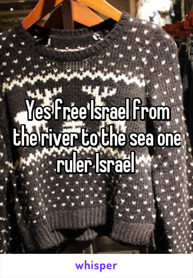 Yes free Israel from the river to the sea one ruler Israel 