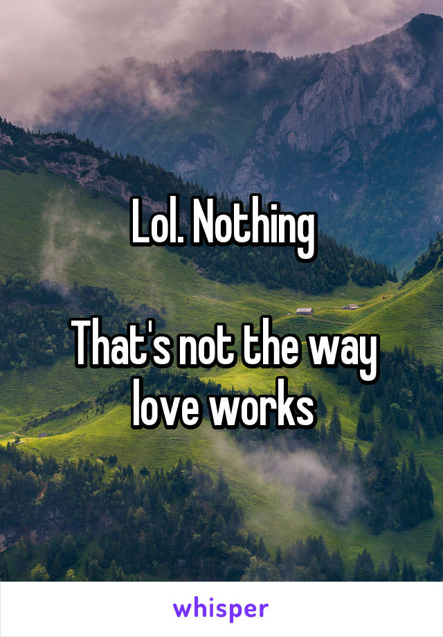 Lol. Nothing

That's not the way love works