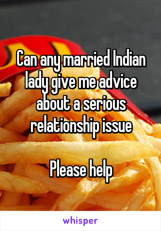 Can any married Indian lady give me advice about a serious relationship issue

Please help