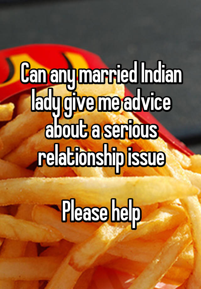 Can any married Indian lady give me advice about a serious relationship issue

Please help