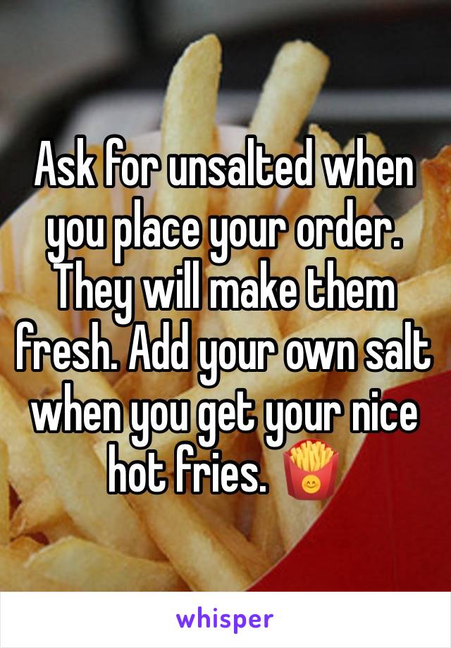 Ask for unsalted when you place your order. They will make them fresh. Add your own salt when you get your nice hot fries. 🍟 